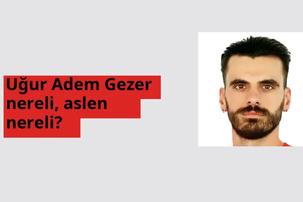 Uğur Adem Gezer nereli, aslen nereli? Uğur Adem Gezer hangi ülkeden?