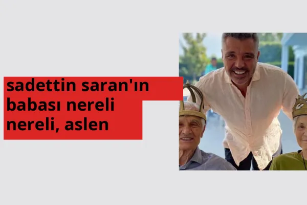 Sadettin Saran'ın babası nereli? Sadettin Saran'ın babası hangi şehirden?