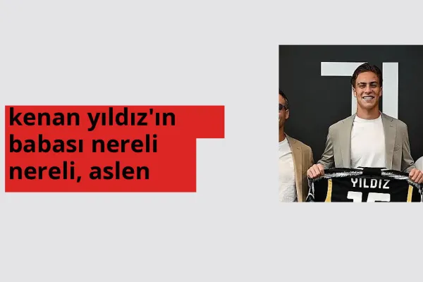 Kenan Yıldız'ın babası nereli? Kenan Yıldız'ın babası hangi şehirden?