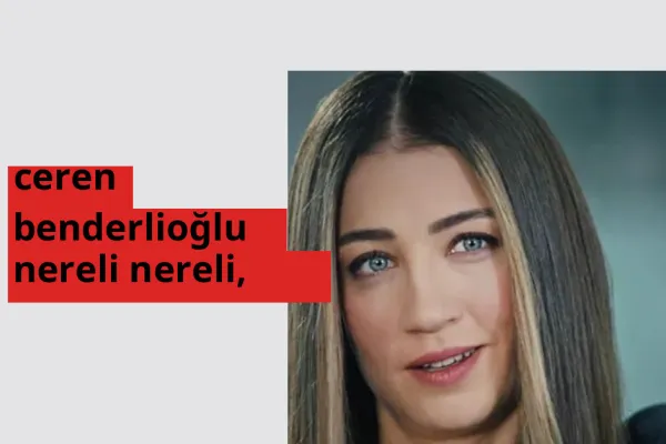 Ceren Benderlioğlu nereli, aslen nereli? Ceren Benderlioğlu doğum yeri ve kökeni