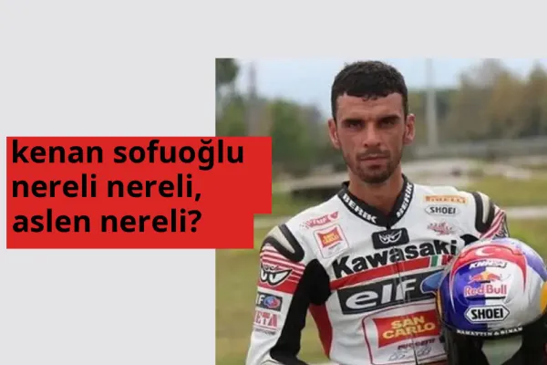 Kenan Sofuoğlu nereli, aslen nereli? Kenan Sofuoğlu doğum yeri ve kökeni