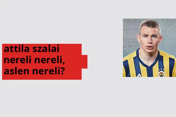 Attila Szalai nereli, aslen nereli? Attila Szalai doğum yeri ve kökeni