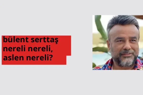 Bülent Serttaş nerede doğdu? Bülent Serttaş aslen nereli?